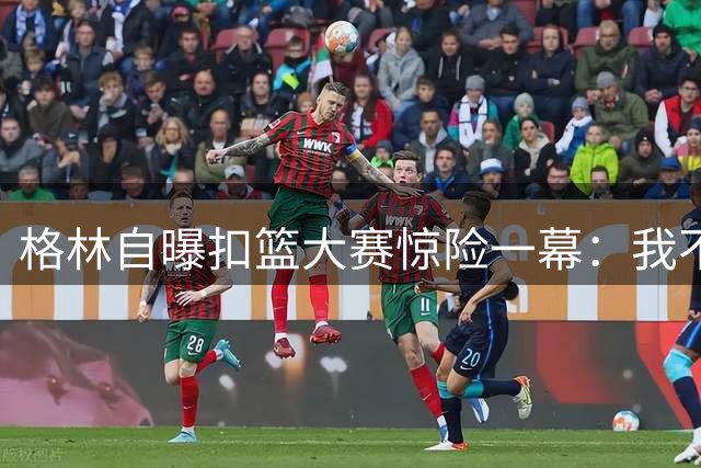 格林自曝扣篮大赛惊险一幕：我不该冒险站篮下的